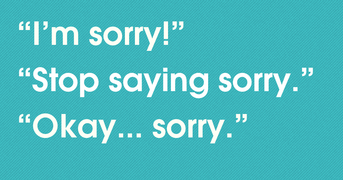 Over Apologizing For Everything 5 Ways To Stop Saying Sorry Too Much